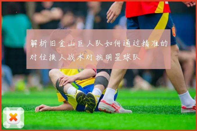 解析旧金山巨人队如何通过精准的对位换人战术对抗明星球队