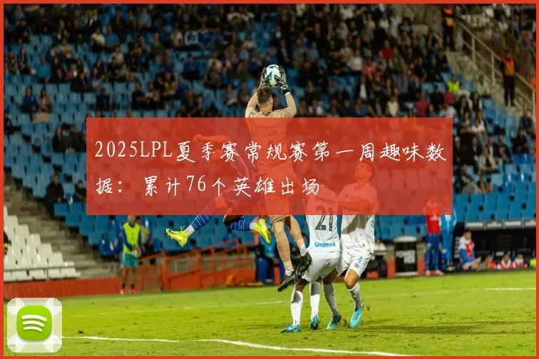 2025LPL夏季赛常规赛第一周趣味数据：累计76个英雄出场
