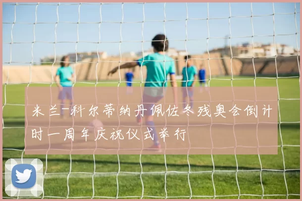 米兰-科尔蒂纳丹佩佐冬残奥会倒计时一周年庆祝仪式举行
