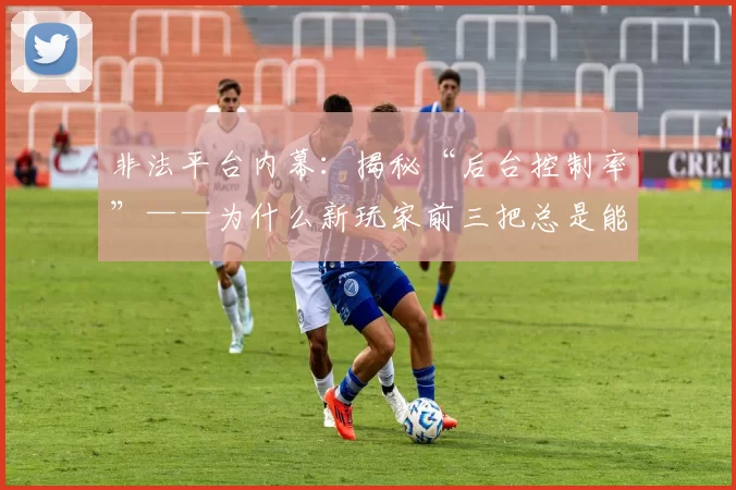 非法平台内幕：揭秘“后台控制率”——为什么新玩家前三把总是能奇迹般地赢钱？（非法平台黑幕大起底：“后台控制率”如何让新手前三局看似轻松赢钱？）