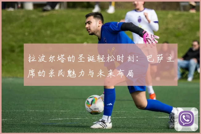 拉波尔塔的圣诞轻松时刻：巴萨主席的亲民魅力与未来布局