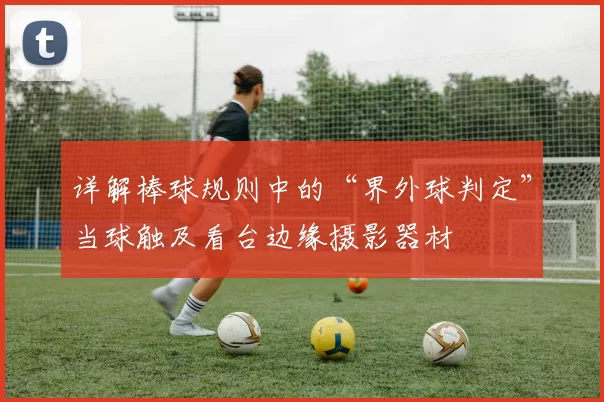 详解棒球规则中的“界外球判定”当球触及看台边缘摄影器材