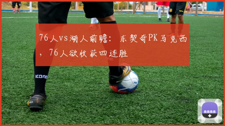 76人vs湖人前瞻：东契奇PK马克西，76人欲收获四连胜