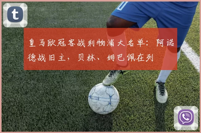 皇马欧冠客战利物浦大名单：阿诺德战旧主，贝林、姆巴佩在列