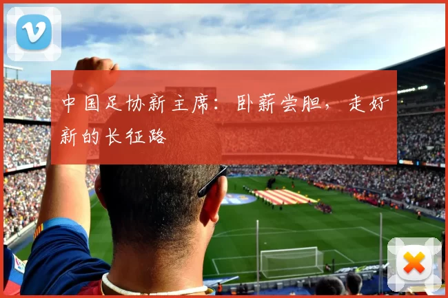 中国足协新主席：卧薪尝胆，走好新的长征路