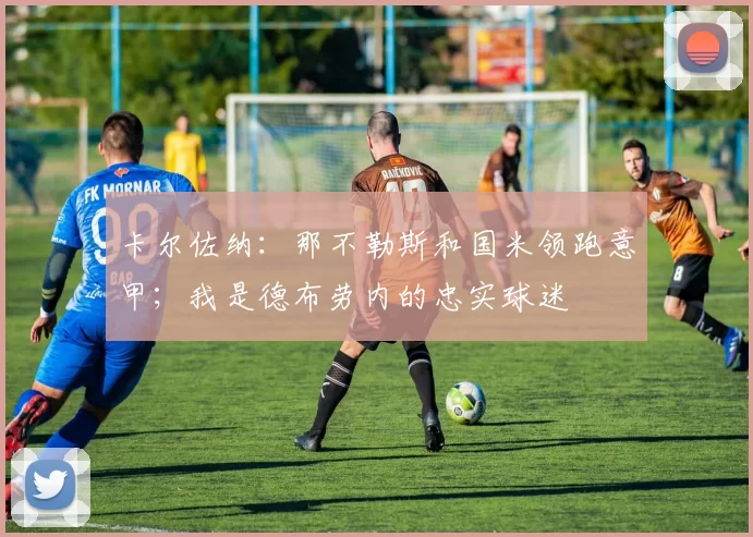 卡尔佐纳：那不勒斯和国米领跑意甲；我是德布劳内的忠实球迷