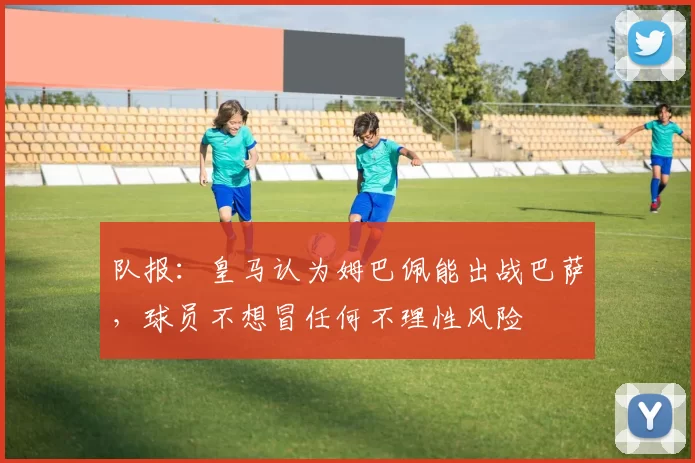 队报：皇马认为姆巴佩能出战巴萨，球员不想冒任何不理性风险