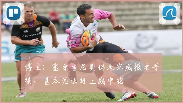 博主：塞尔吉尼奥仍未完成报名手续，基本无法赶上战申花
