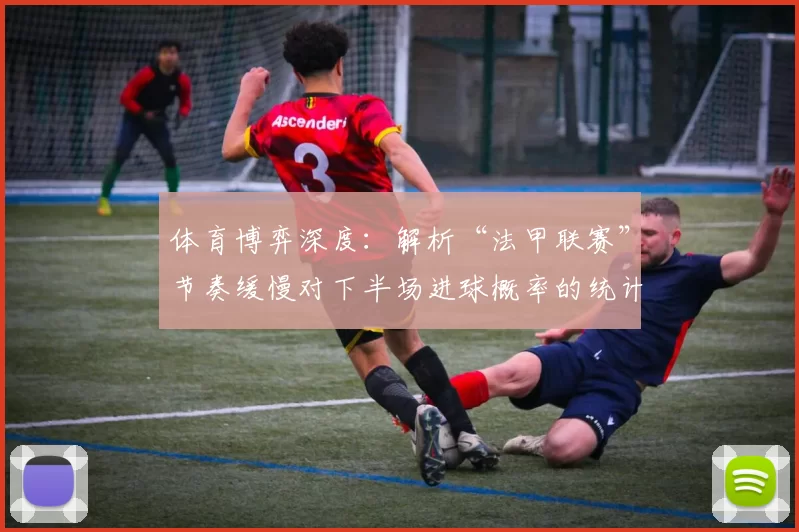 体育博弈深度：解析“法甲联赛”节奏缓慢对下半场进球概率的统计影响。（统计视角下的法甲：慢节奏如何影响下半场进球概率）