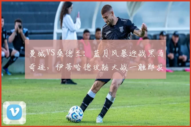 曼城VS桑德兰：蓝月风暴迎战黑马奇迹，伊蒂哈德攻防大战一触即发