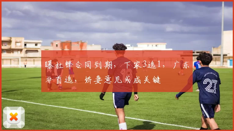 曝杜锋合同到期，下家3选1，广东非首选，娇妻意见或成关键