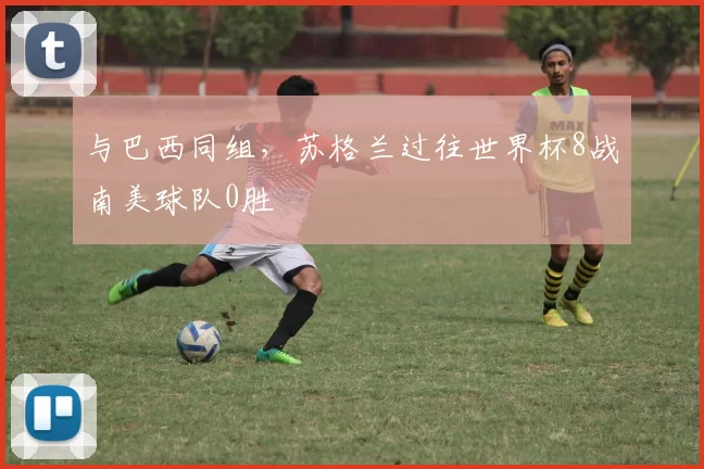与巴西同组，苏格兰过往世界杯8战南美球队0胜