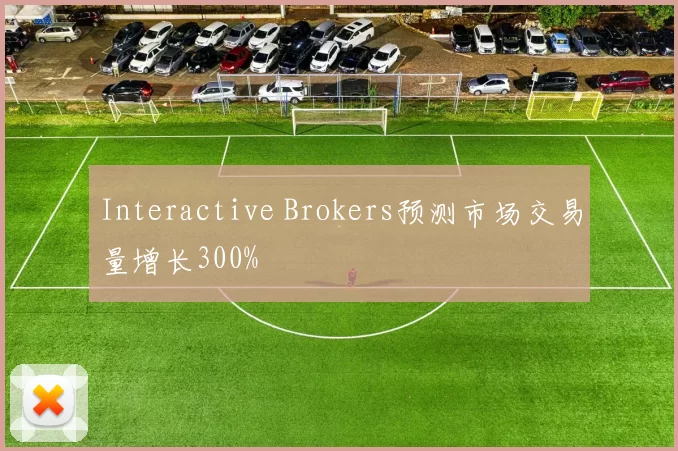 Interactive Brokers预测市场交易量增长300%