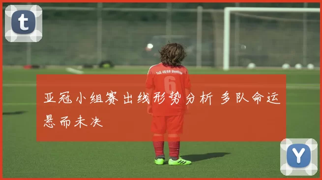 亚冠小组赛出线形势分析 多队命运悬而未决