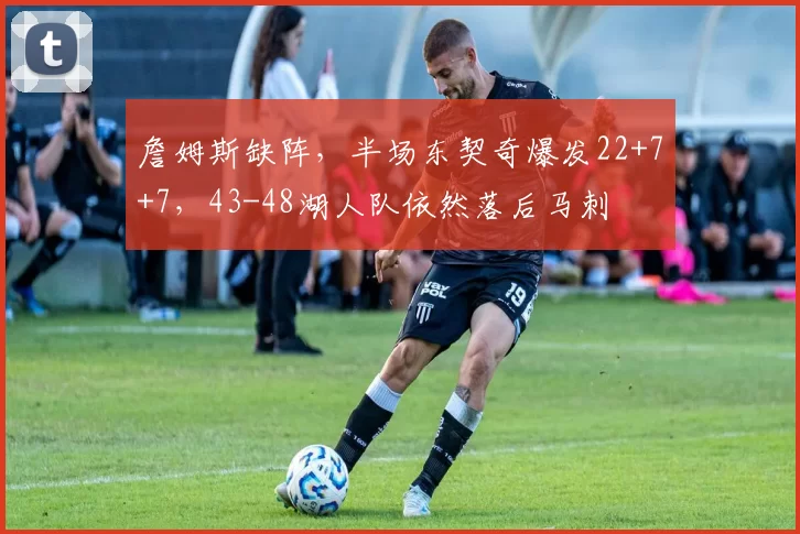 詹姆斯缺阵，半场东契奇爆发22+7+7，43-48湖人队依然落后马刺