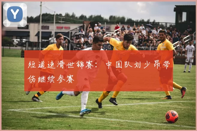 短道速滑世锦赛：中国队刘少昂带伤继续参赛