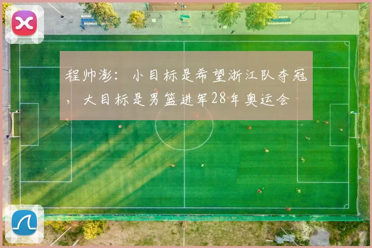 程帅澎：小目标是希望浙江队夺冠，大目标是男篮进军28年奥运会