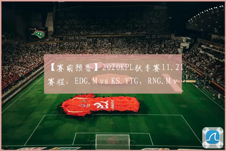 【赛前预告】2020KPL秋季赛11.21赛程，EDG.M vs KS.YTG，RNG.M vs WB.TS，GK vs RW