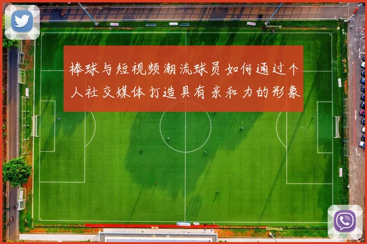 棒球与短视频潮流球员如何通过个人社交媒体打造具有亲和力的形象