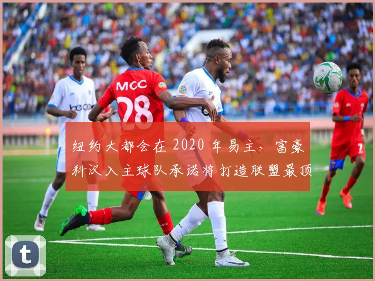 纽约大都会在 2020 年易主，富豪科汉入主球队承诺将打造联盟最顶级豪门