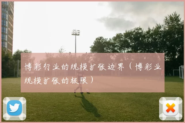 博彩行业的规模扩张边界（博彩业规模扩张的极限）