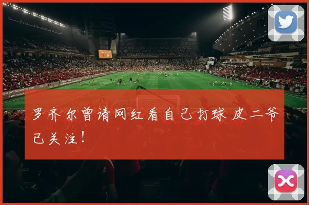 罗齐尔曾请网红看自己打球 皮二爷已关注！