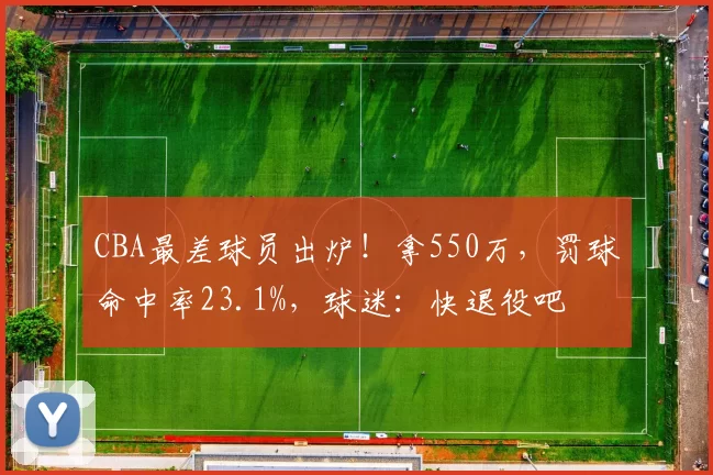 CBA最差球员出炉！拿550万，罚球命中率23.1%，球迷：快退役吧