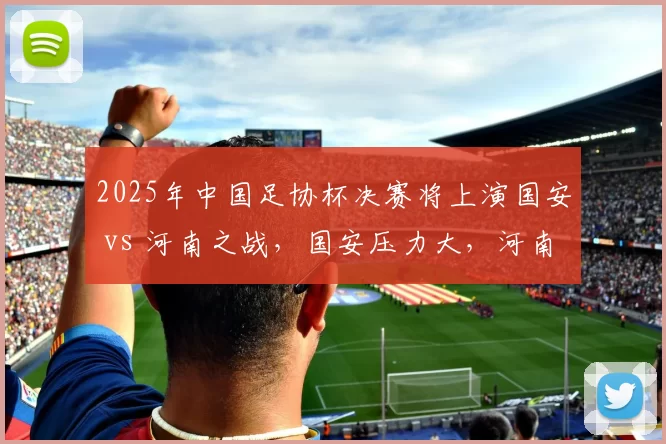 2025年中国足协杯决赛将上演国安 vs 河南之战，国安压力大，河南轻装上阵，两队争夺冠军，势均力敌。