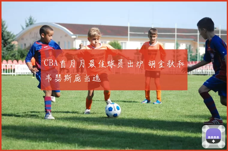 CBA首月月最佳球员出炉 胡金秋和韦瑟斯庞当选