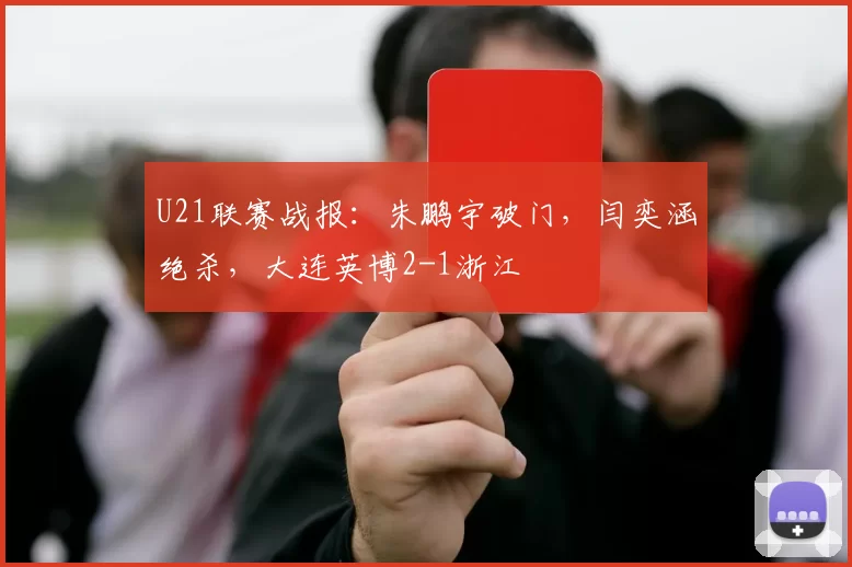 U21联赛战报：朱鹏宇破门，闫奕涵绝杀，大连英博2-1浙江