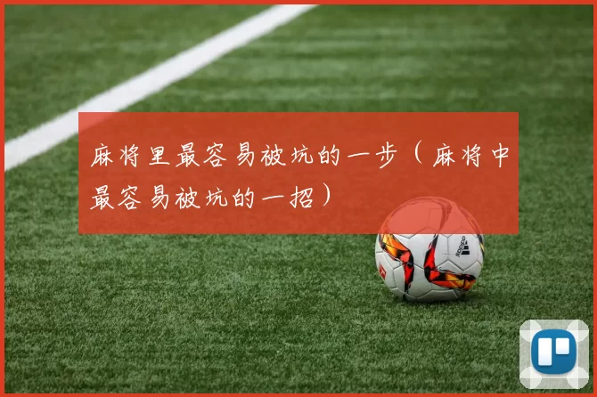 麻将里最容易被坑的一步（麻将中最容易被坑的一招）