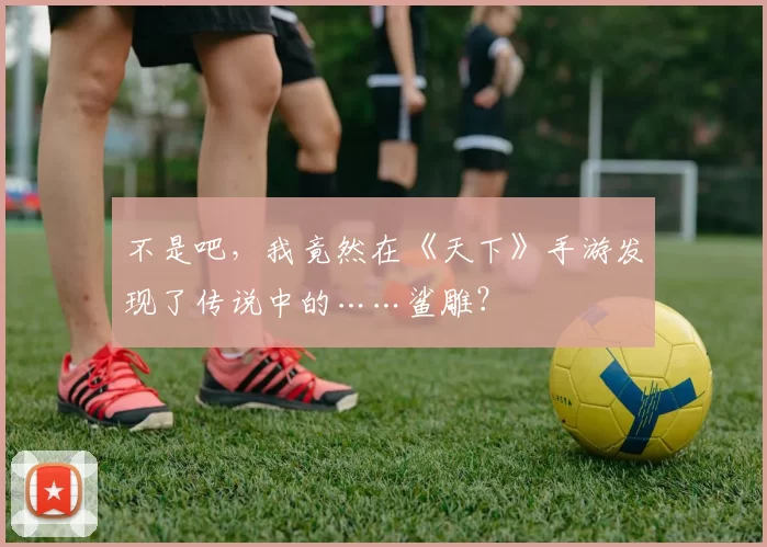 不是吧，我竟然在《天下》手游发现了传说中的……鲨雕？