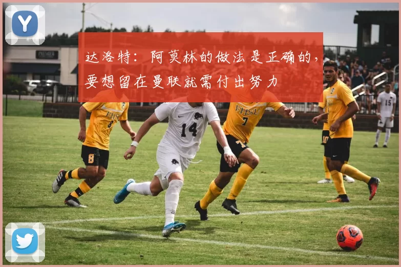 达洛特：阿莫林的做法是正确的，要想留在曼联就需付出努力
