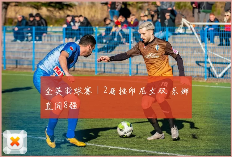 全英羽球赛｜2局挫印尼女双 乐娜直闯8强