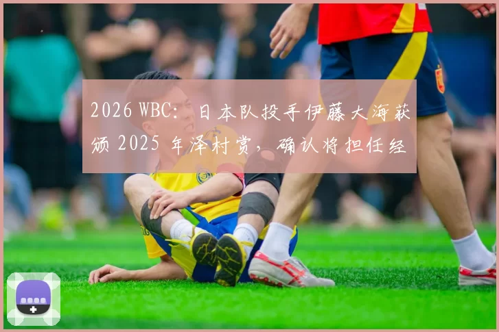 2026 WBC：日本队投手伊藤大海获颁 2025 年泽村赏，确认将担任经典赛小组赛一号先发
