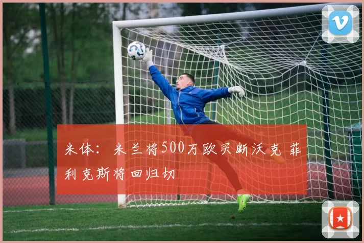 米体：米兰将500万欧买断沃克 菲利克斯将回归切