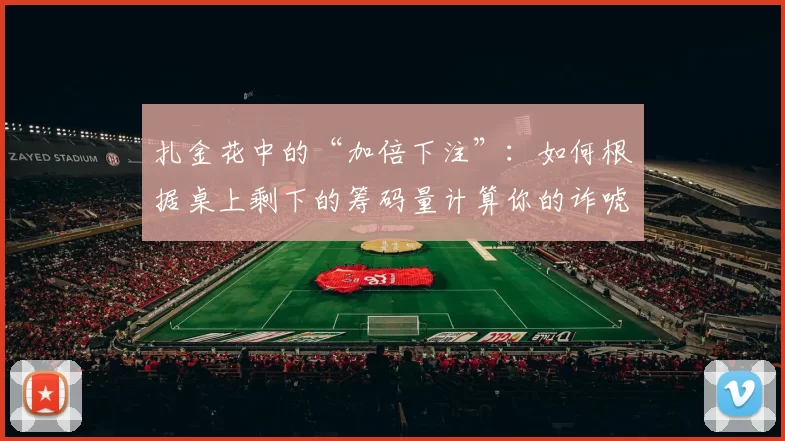 扎金花中的“加倍下注”：如何根据桌上剩下的筹码量计算你的诈唬成本？（扎金花加倍下注策略：用桌上剩余筹码估算你的诈唬成本）