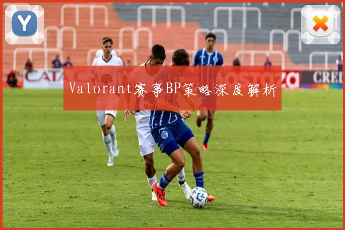 Valorant赛事BP策略深度解析