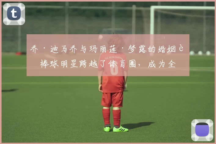 乔·迪马乔与玛丽莲·梦露的婚姻让棒球明星跨越了体育圈，成为全美文化偶像